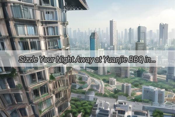 Sizzle Your Night Away at Yuanjie BBQ in Guangzhou  A Culinary Adventure You Cant Miss